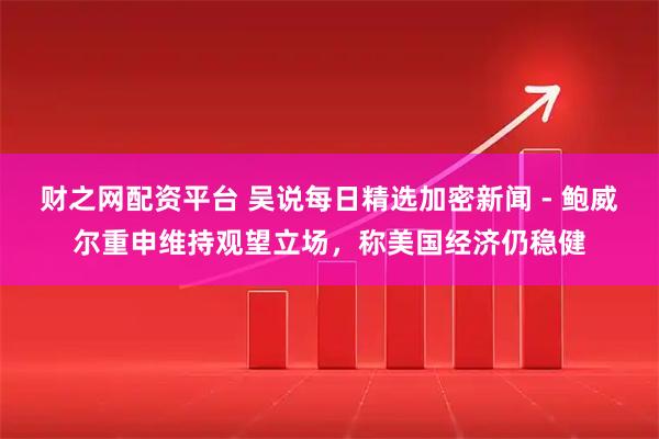 财之网配资平台 吴说每日精选加密新闻 - 鲍威尔重申维持观望立场，称美国经济仍稳健