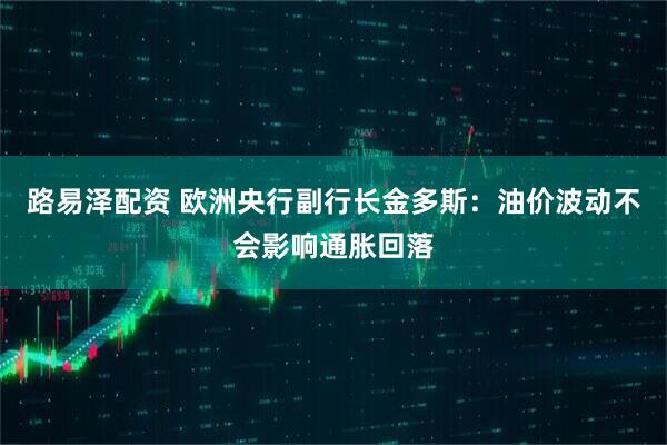 路易泽配资 欧洲央行副行长金多斯：油价波动不会影响通胀回落