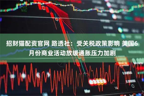招财猫配资官网 路透社：受关税政策影响 美国6月份商业活动放缓通胀压力加剧