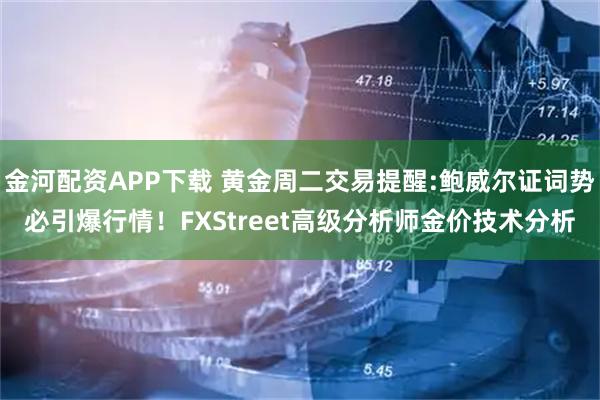 金河配资APP下载 黄金周二交易提醒:鲍威尔证词势必引爆行情！FXStreet高级分析师金价技术分析