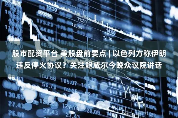 股市配资平台 美股盘前要点 | 以色列方称伊朗违反停火协议？关注鲍威尔今晚众议院讲话