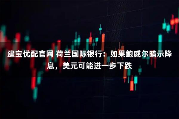建宝优配官网 荷兰国际银行：如果鲍威尔暗示降息，美元可能进一步下跌