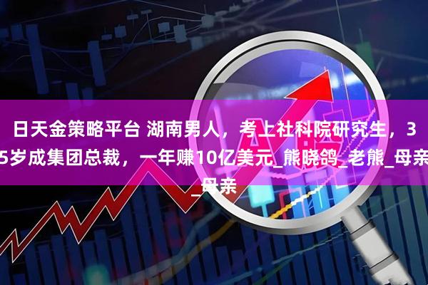 日天金策略平台 湖南男人，考上社科院研究生，35岁成集团总裁，一年赚10亿美元_熊晓鸽_老熊_母亲