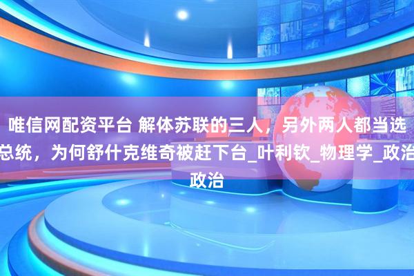 唯信网配资平台 解体苏联的三人，另外两人都当选总统，为何舒什克维奇被赶下台_叶利钦_物理学_政治