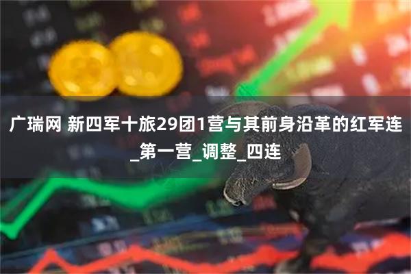 广瑞网 新四军十旅29团1营与其前身沿革的红军连_第一营_调整_四连