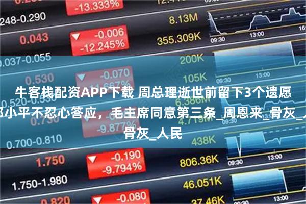 牛客栈配资APP下载 周总理逝世前留下3个遗愿，邓小平不忍心答应，毛主席同意第三条_周恩来_骨灰_人民