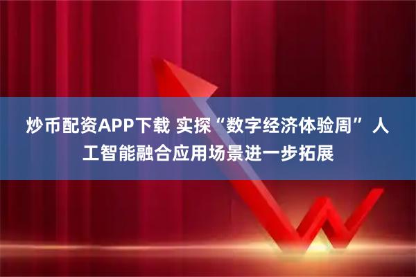 炒币配资APP下载 实探“数字经济体验周” 人工智能融合应用场景进一步拓展