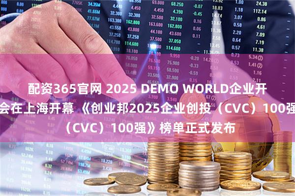 配资365官网 2025 DEMO WORLD企业开放式创新创投大会在上海开幕 《创业邦2025企业创投（CVC）100强》榜单正式发布