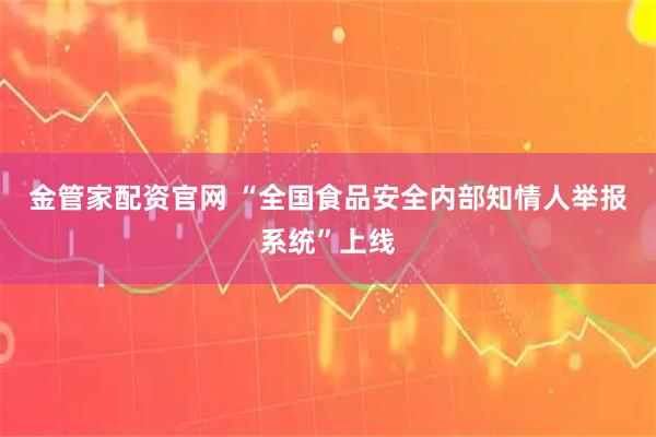金管家配资官网 “全国食品安全内部知情人举报系统”上线