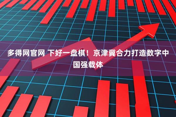 多得网官网 下好一盘棋！京津冀合力打造数字中国强载体