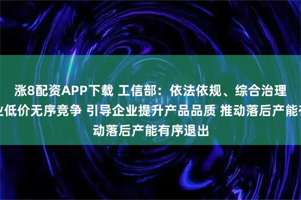 涨8配资APP下载 工信部：依法依规、综合治理光伏行业低价无序竞争 引导企业提升产品品质 推动落后产能有序退出