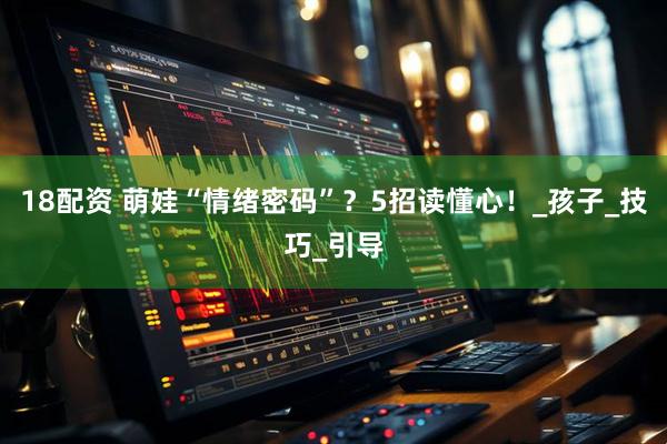 18配资 萌娃“情绪密码”？5招读懂心！_孩子_技巧_引导