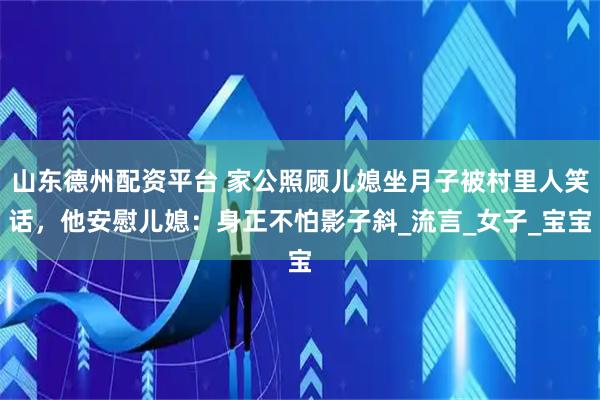 山东德州配资平台 家公照顾儿媳坐月子被村里人笑话，他安慰儿媳：身正不怕影子斜_流言_女子_宝宝