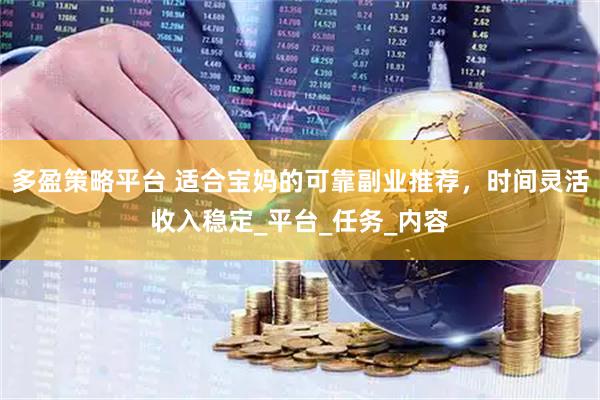 多盈策略平台 适合宝妈的可靠副业推荐，时间灵活收入稳定_平台_任务_内容