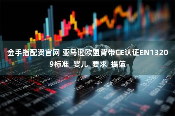金手指配资官网 亚马逊欧盟背带CE认证EN13209标准_婴儿_要求_提篮