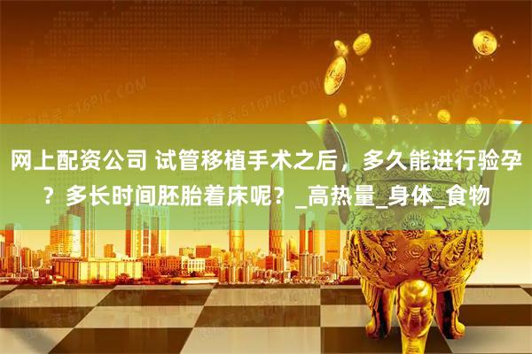 网上配资公司 试管移植手术之后，多久能进行验孕？多长时间胚胎着床呢？_高热量_身体_食物