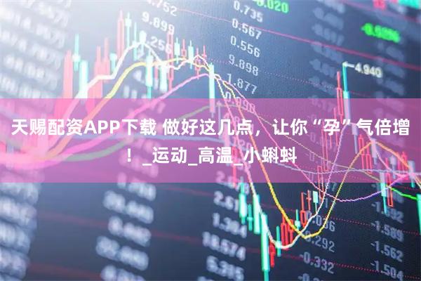 天赐配资APP下载 做好这几点，让你“孕”气倍增！_运动_高温_小蝌蚪