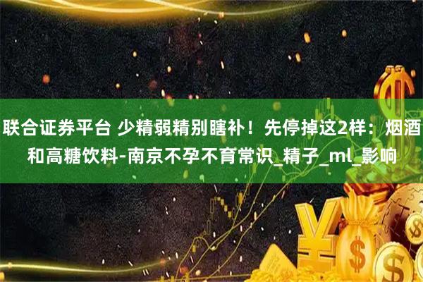 联合证券平台 少精弱精别瞎补！先停掉这2样：烟酒和高糖饮料-南京不孕不育常识_精子_ml_影响