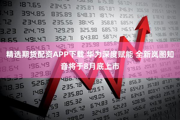 精选期货配资APP下载 华为深度赋能 全新岚图知音将于8月底上市