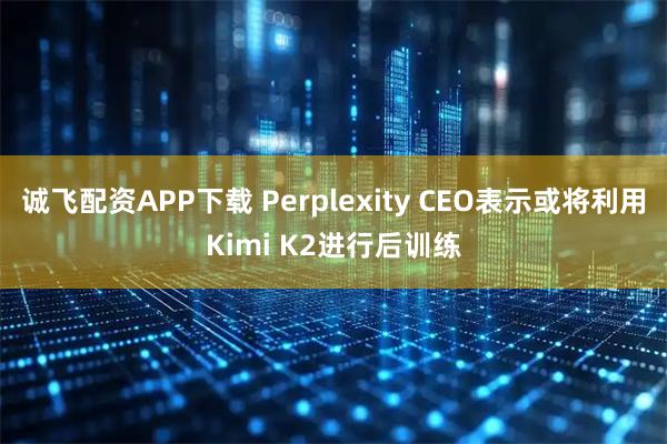 诚飞配资APP下载 Perplexity CEO表示或将利用Kimi K2进行后训练