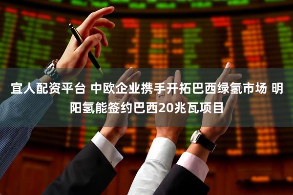 宜人配资平台 中欧企业携手开拓巴西绿氢市场 明阳氢能签约巴西20兆瓦项目