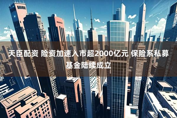 天臣配资 险资加速入市超2000亿元 保险系私募基金陆续成立