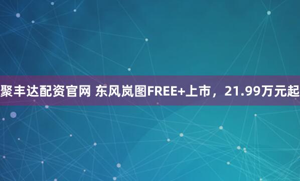聚丰达配资官网 东风岚图FREE+上市，21.99万元起
