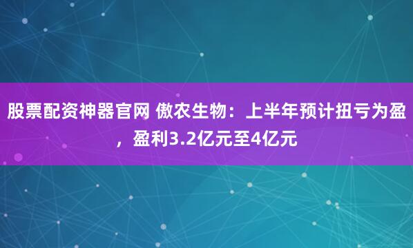 股票配资神器官网 傲农生物：上半年预计扭亏为盈，盈利3.2亿元至4亿元