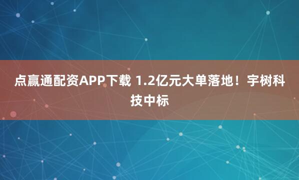 点赢通配资APP下载 1.2亿元大单落地！宇树科技中标