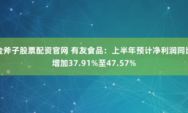 金斧子股票配资官网 有友食品：上半年预计净利润同比增加37.91%至47.57%