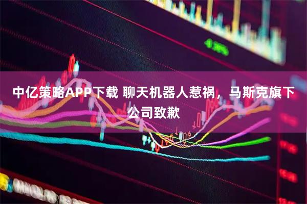 中亿策略APP下载 聊天机器人惹祸，马斯克旗下公司致歉
