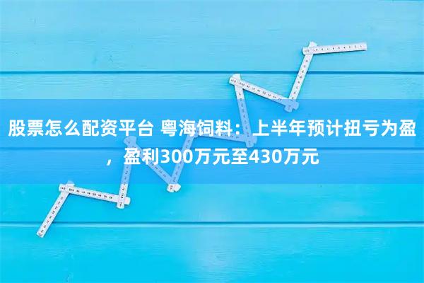 股票怎么配资平台 粤海饲料：上半年预计扭亏为盈，盈利300万元至430万元