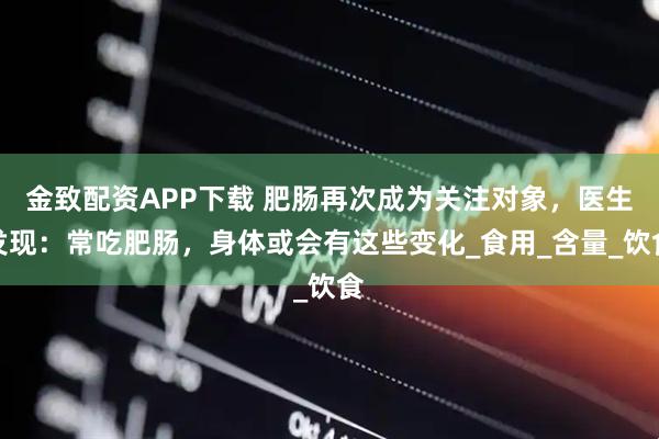金致配资APP下载 肥肠再次成为关注对象，医生发现：常吃肥肠，身体或会有这些变化_食用_含量_饮食