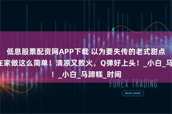 低息股票配资网APP下载 以为要失传的老式甜点，没想到在家做这么简单！清凉又败火，Q弹好上头！_小白_马蹄糕_时间