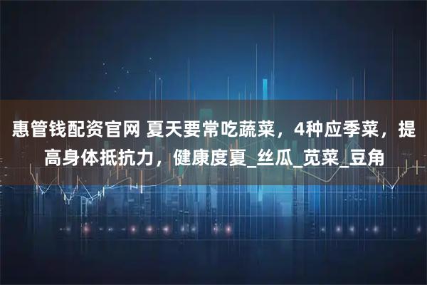 惠管钱配资官网 夏天要常吃蔬菜，4种应季菜，提高身体抵抗力，健康度夏_丝瓜_苋菜_豆角