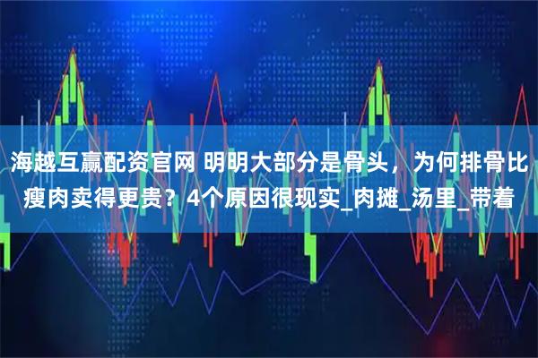 海越互赢配资官网 明明大部分是骨头，为何排骨比瘦肉卖得更贵？4个原因很现实_肉摊_汤里_带着