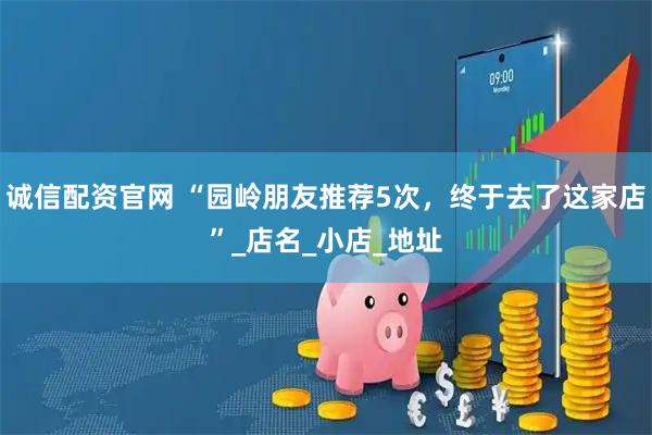 诚信配资官网 “园岭朋友推荐5次，终于去了这家店”_店名_小店_地址