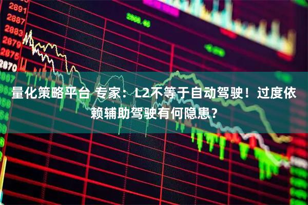 量化策略平台 专家：L2不等于自动驾驶！过度依赖辅助驾驶有何隐患？