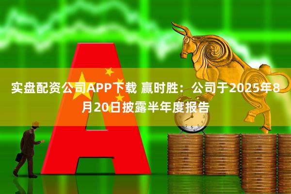 实盘配资公司APP下载 赢时胜：公司于2025年8月20日披露半年度报告
