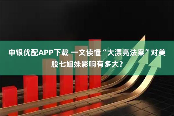申银优配APP下载 一文读懂“大漂亮法案”对美股七姐妹影响有多大？