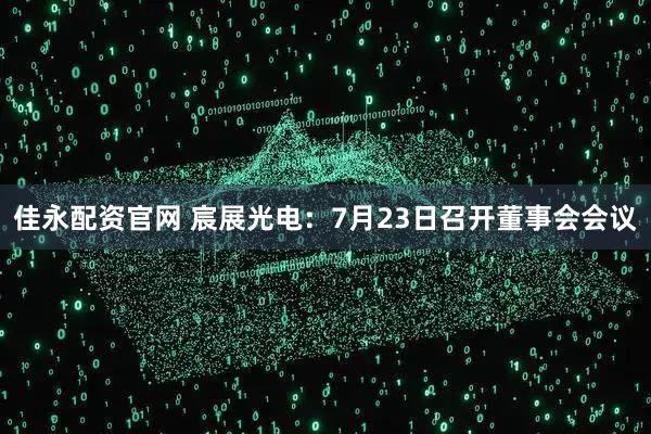 佳永配资官网 宸展光电：7月23日召开董事会会议