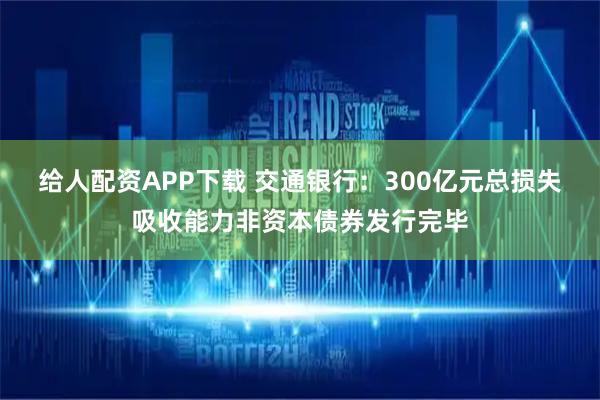 给人配资APP下载 交通银行：300亿元总损失吸收能力非资本债券发行完毕