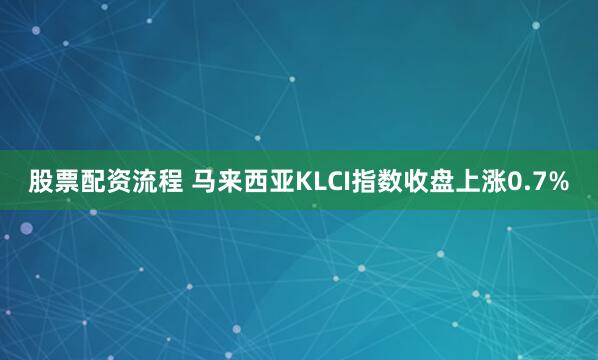 股票配资流程 马来西亚KLCI指数收盘上涨0.7%