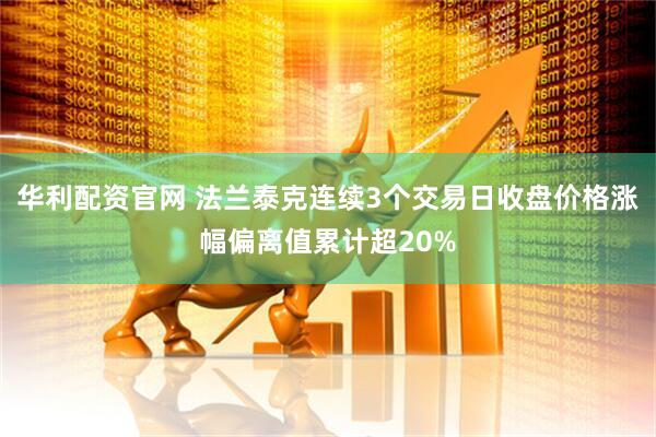 华利配资官网 法兰泰克连续3个交易日收盘价格涨幅偏离值累计超20%