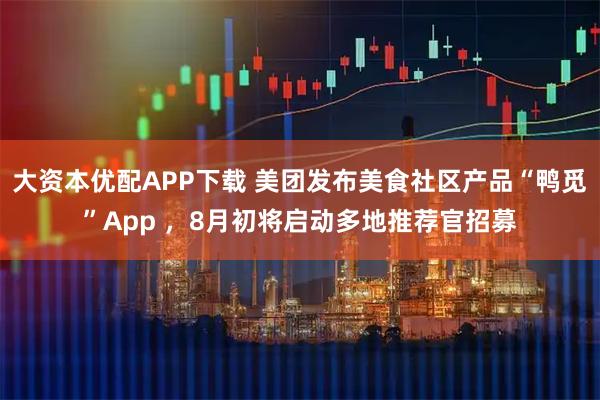 大资本优配APP下载 美团发布美食社区产品“鸭觅”App ，8月初将启动多地推荐官招募