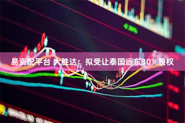 易资配平台 大胜达：拟受让泰国远东30%股权
