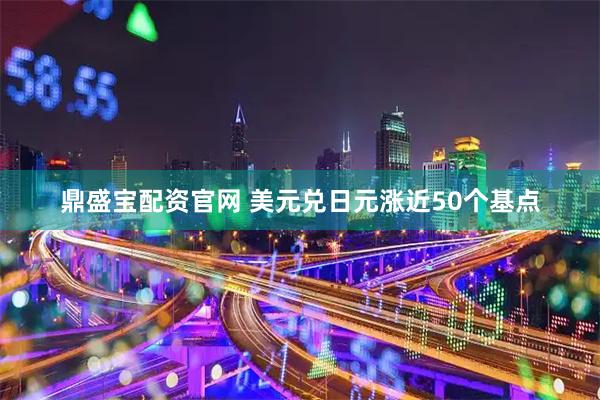 鼎盛宝配资官网 美元兑日元涨近50个基点