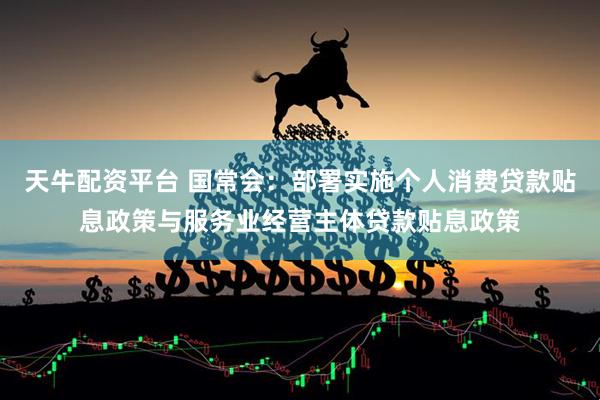 天牛配资平台 国常会：部署实施个人消费贷款贴息政策与服务业经营主体贷款贴息政策
