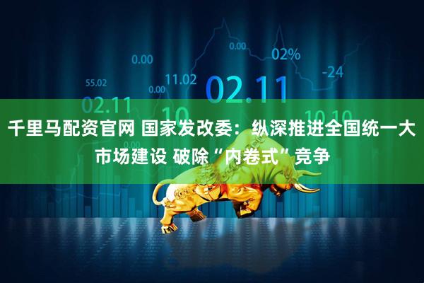 千里马配资官网 国家发改委：纵深推进全国统一大市场建设 破除“内卷式”竞争