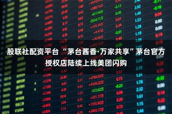股联社配资平台 “茅台酱香·万家共享”茅台官方授权店陆续上线美团闪购